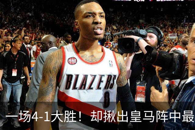 一场4-1大胜！却揪出皇马阵中最大水货！穆里尼奥或弃用！