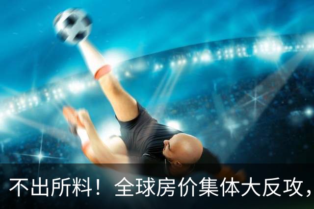 不出所料！全球房价集体大反攻，多国涨幅创纪录