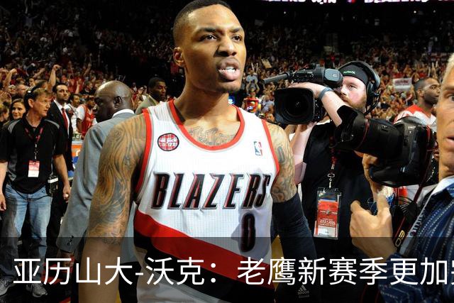 亚历山大-沃克：老鹰新赛季更加完整 球员之间的信任非常重要