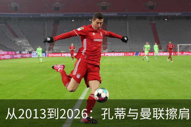 从2013到2026：孔蒂与曼联擦肩而过的六次机会