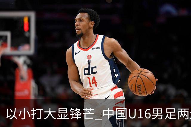 以小打大显锋芒 中国U16男足两连胜领跑海湾杯A组