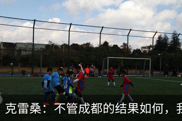 克雷桑：不管成都的结果如何，我们回到主场会全力以赴争胜