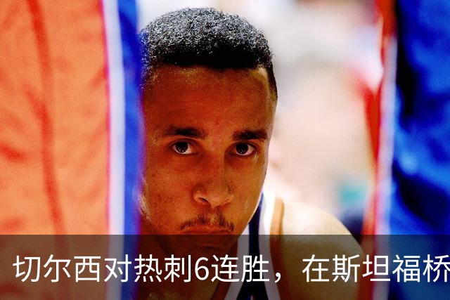 切尔西对热刺6连胜，在斯坦福桥交手连续10场不败