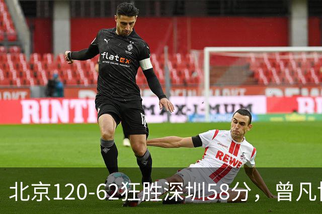北京120-62狂胜深圳58分，曾凡博19+7，沃特斯三分8中7，贺希宁10分