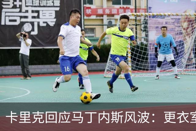 卡里克回应马丁内斯风波：更衣室没受影响，我告诉你们真相