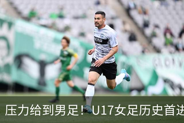 压力给到男足！U17女足历史首进世少赛八强，U17男足11月战世少赛