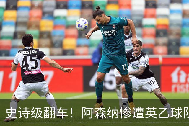史诗级翻车！阿森纳惨遭英乙球队淘汰！阿尔特塔颜面尽失