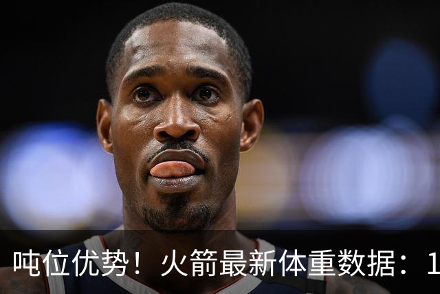 吨位优势！火箭最新体重数据：1米83后卫重104KG内线全超115KG