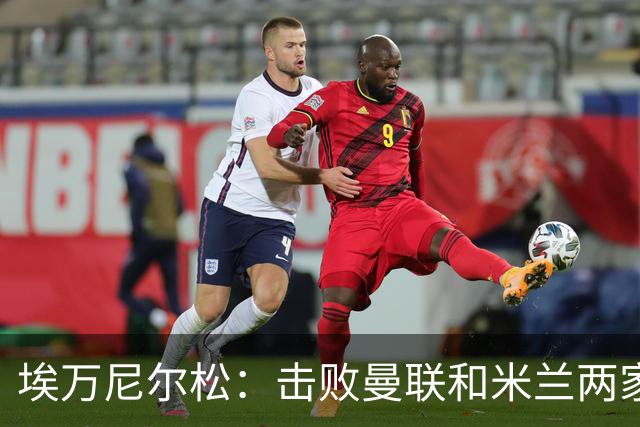 埃万尼尔松：击败曼联和米兰两家世界级豪门总是非常特别的