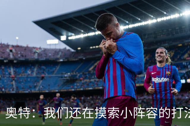 奥特：我们还在摸索小阵容的打法 队内的高大侧翼能顶5号位