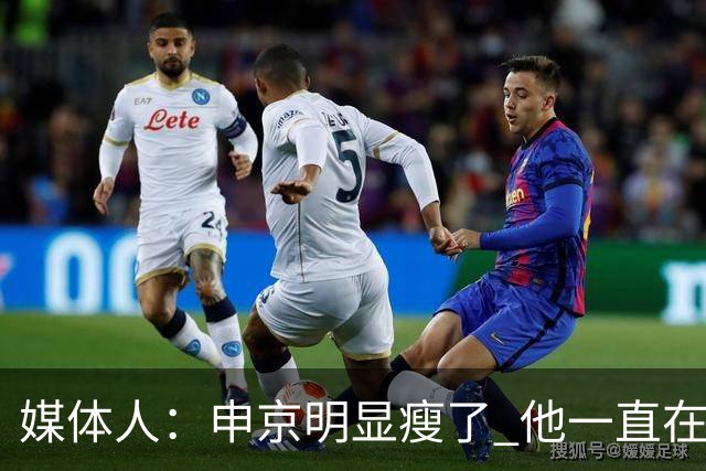 媒体人：申京明显瘦了 他一直在与一位专业的运动营养师合作