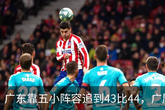 广东靠五小阵容追到43比44，广厦的高度优势没用上