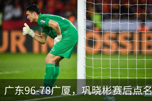 广东96-78广厦，巩晓彬赛后点名批评一人，难怪杜锋不愿意重用他