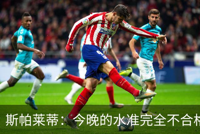 斯帕莱蒂：今晚的水准完全不合格，没有任何人有资格指责他人