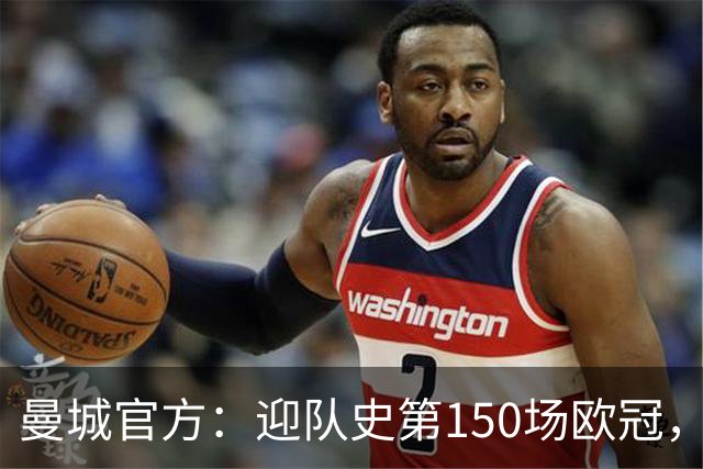 曼城官方：迎队史第150场欧冠，与皇马交手17次最多