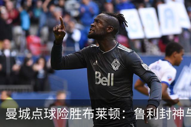 曼城点球险胜布莱顿：鲁利封神与欧冠底蕴