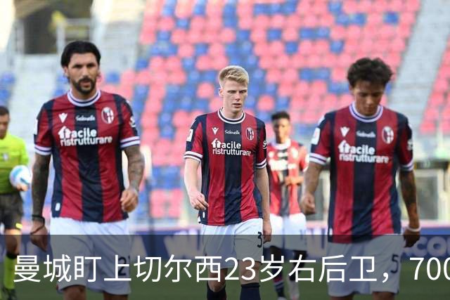 曼城盯上切尔西23岁右后卫，7000万标价已松动