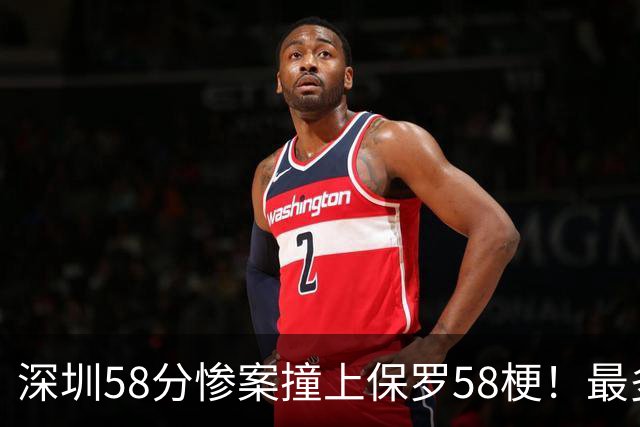 深圳58分惨案撞上保罗58梗！最多落后62分，CBA也有炮哥时刻