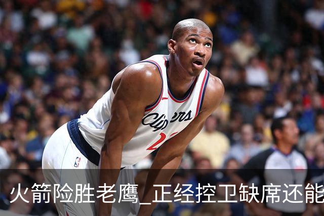 火箭险胜老鹰 正经控卫缺席还能全场压制老鹰 火箭为何能产生蜕变