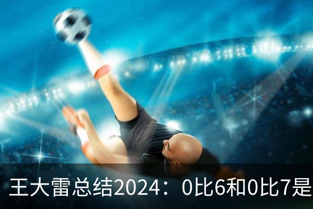 王大雷总结2024：0比6和0比7是我不断提升的动力