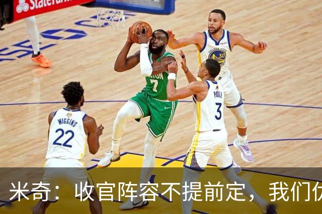 米奇：收官阵容不提前定，我们优秀的球员太多