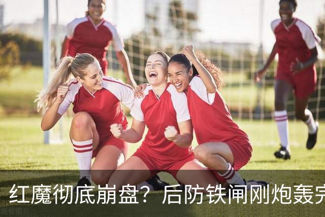 红魔彻底崩盘？后防铁闸刚炮轰完俱乐部，再现将帅互怼操作