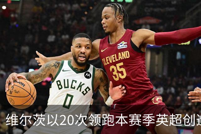 维尔茨以20次领跑本赛季英超创造机会榜，格罗斯18次第二