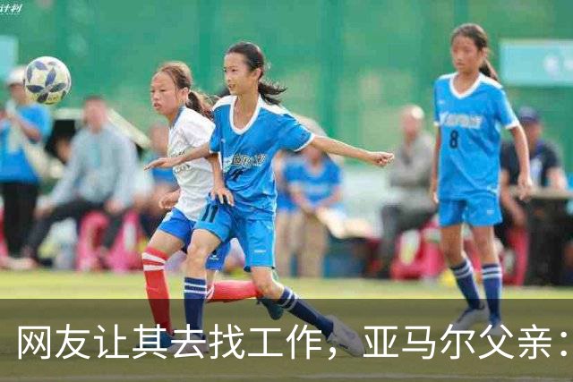 网友让其去找工作，亚马尔父亲：我不需要工作，我有几百万存款