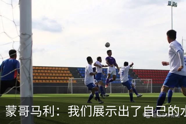 蒙哥马利：我们展示出了自己的水平，目标是备战好每一场比赛