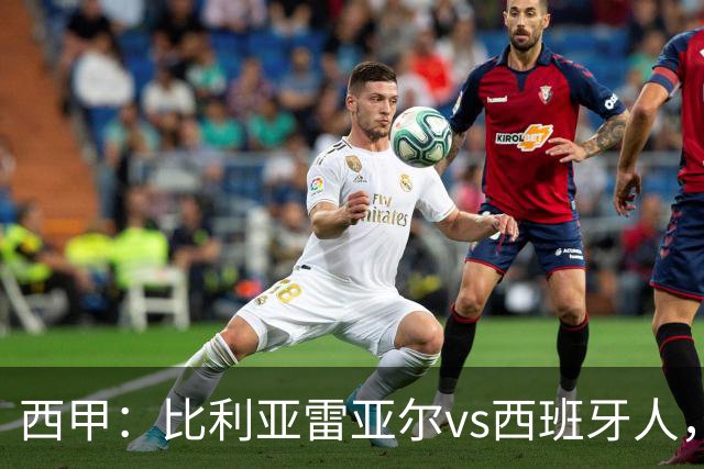 西甲：比利亚雷亚尔vs西班牙人，佩雷斯表示“关键是专注于自己”