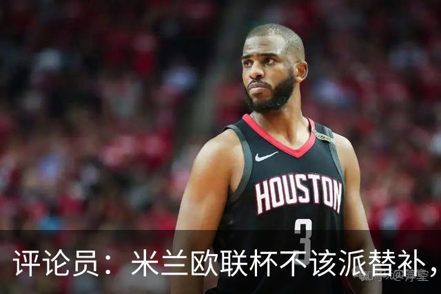 评论员：米兰欧联杯不该派替补，这件球衣必须得到尊重
