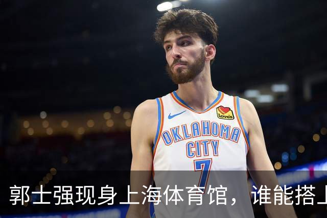 郭士强现身上海体育馆，谁能搭上中国男篮新一期国字号班车？