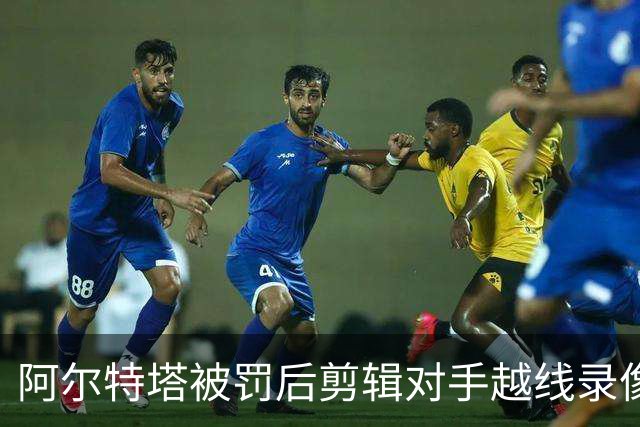 阿尔特塔被罚后剪辑对手越线录像：有人10分钟离场36次