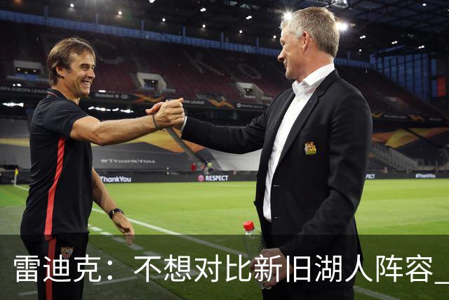 雷迪克：不想对比新旧湖人阵容 当前阵容战术更多元&期待全新打法