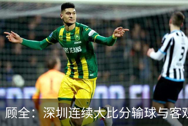 顾全：深圳连续大比分输球与客观原因无关 是职业球员的态度问题