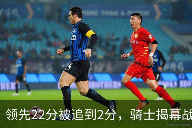 领先22分被追到2分，骑士揭幕战还曾领先29分被逆转