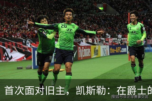 首次面对旧主，凯斯勒：在爵士的岁月对我意义非凡