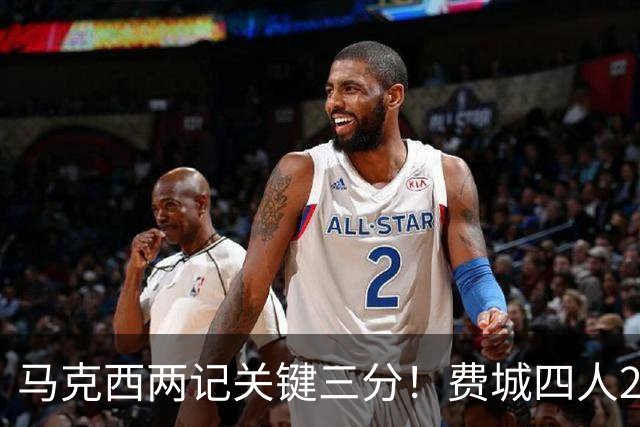 马克西两记关键三分！费城四人20+拒步行者逆转 詹皇13+10+0失误