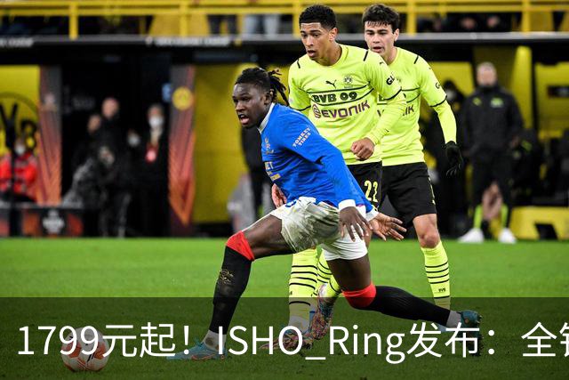 1799元起！ISHO Ring发布：全钛金属机身与百级防水