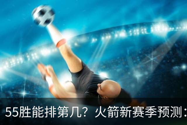 55胜能排第几？火箭新赛季预测：次轮或西决出局
