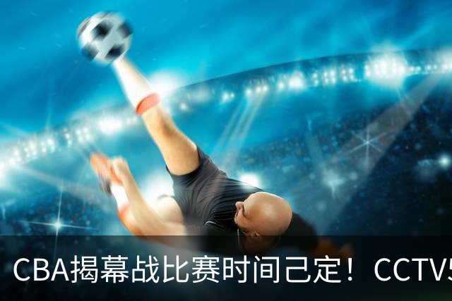 CBA揭幕战比赛时间己定！CCTV5直播，这2支强队首场就相遇了