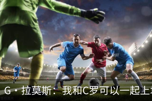 G·拉莫斯：我和C罗可以一起上场 若C罗回归国家队没人会责怪他