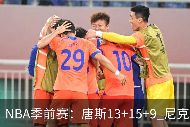 NBA季前赛：唐斯13+15+9 尼克斯险胜猛龙